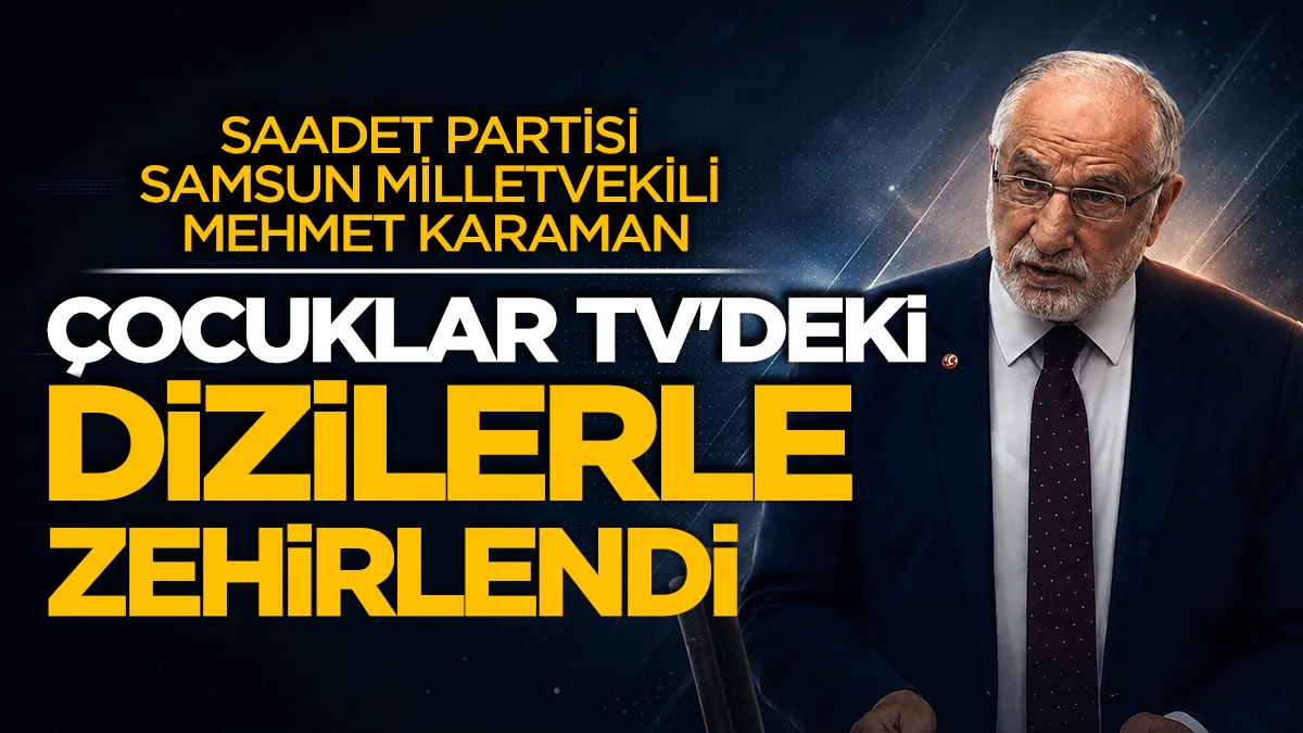 Saadet Partisi Samsun Milletvekili Mehmet Karaman: Çocuklar TV’deki dizilerle zehirlendi
