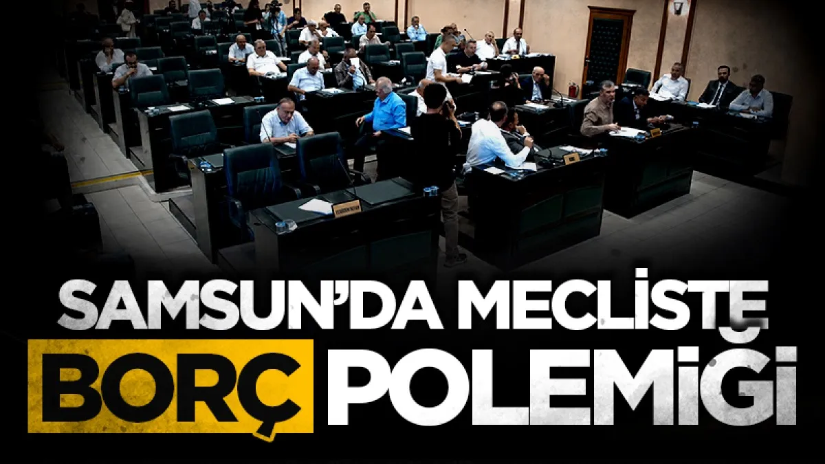 Samsun Büyükşehir Belediye Meclisi'nde borç polemiği