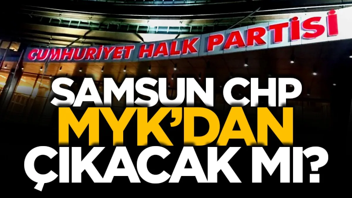 Samsun CHP MYK'dan çıkacak mı?
