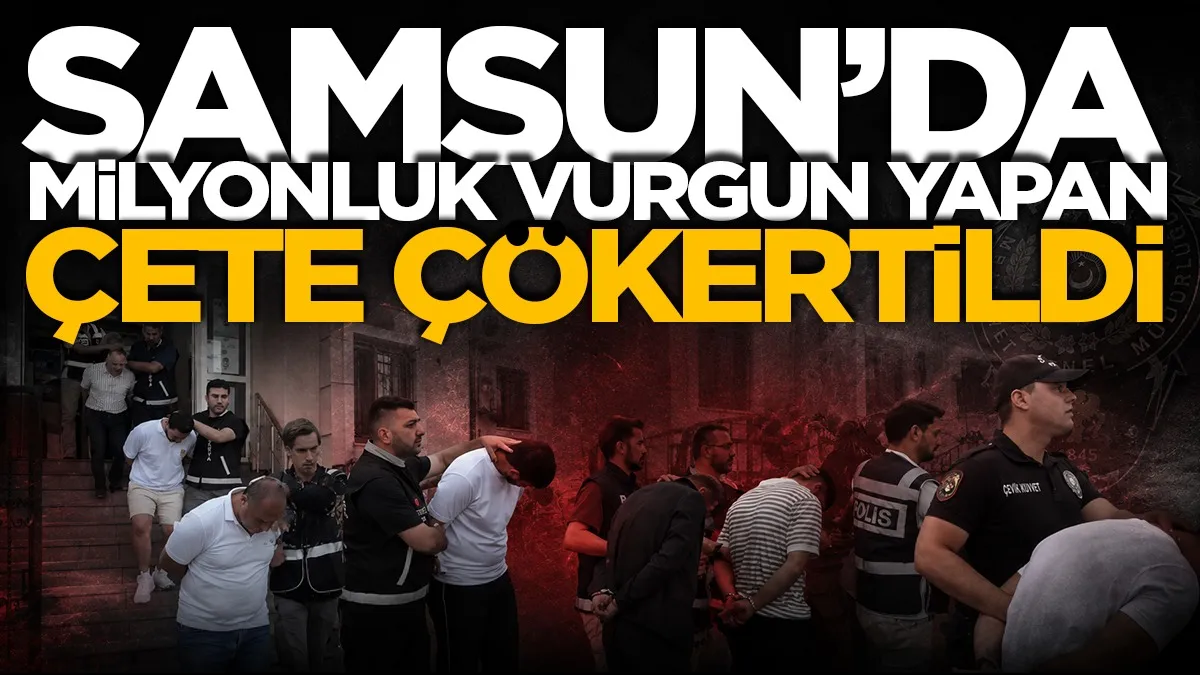 Samsun dahil 10 ilde milyonluk vurgun yapan çete çökertildi