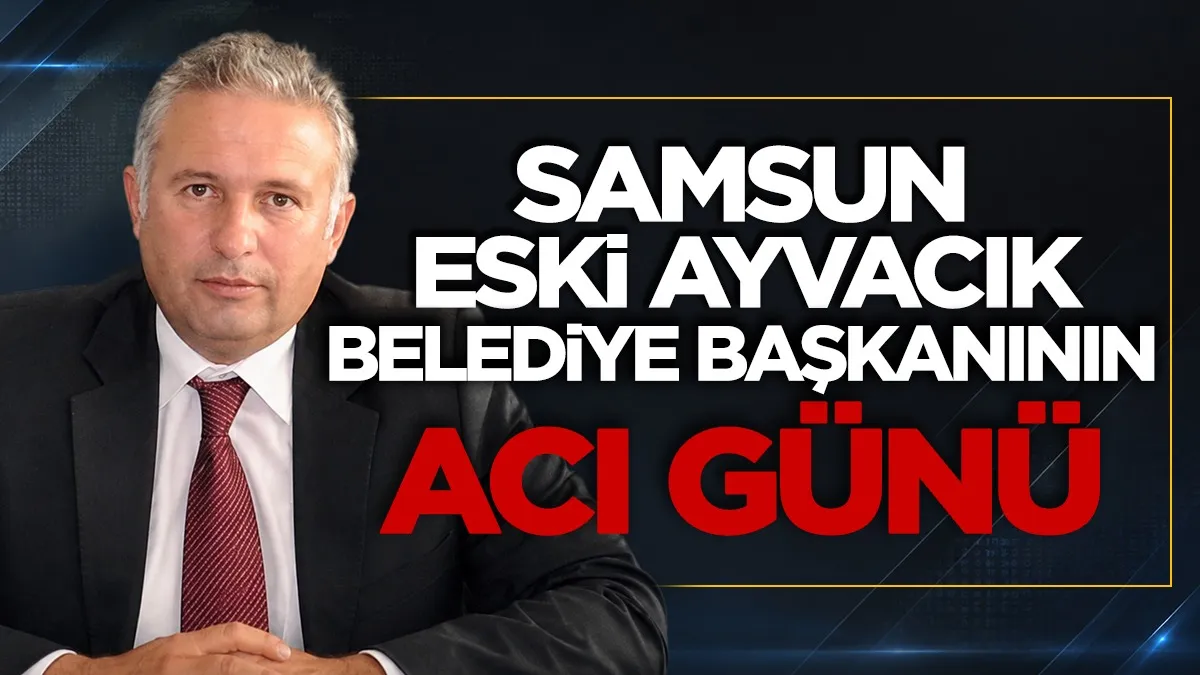 Samsun Eski Ayvacık Belediye Başkanının acı günü