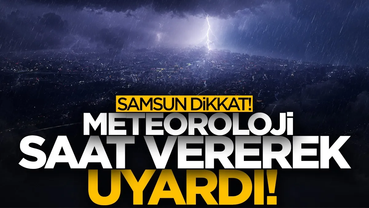 Samsun için kuvvetli yağış uyarısı! Meteoroloji saat vererek uyardı...