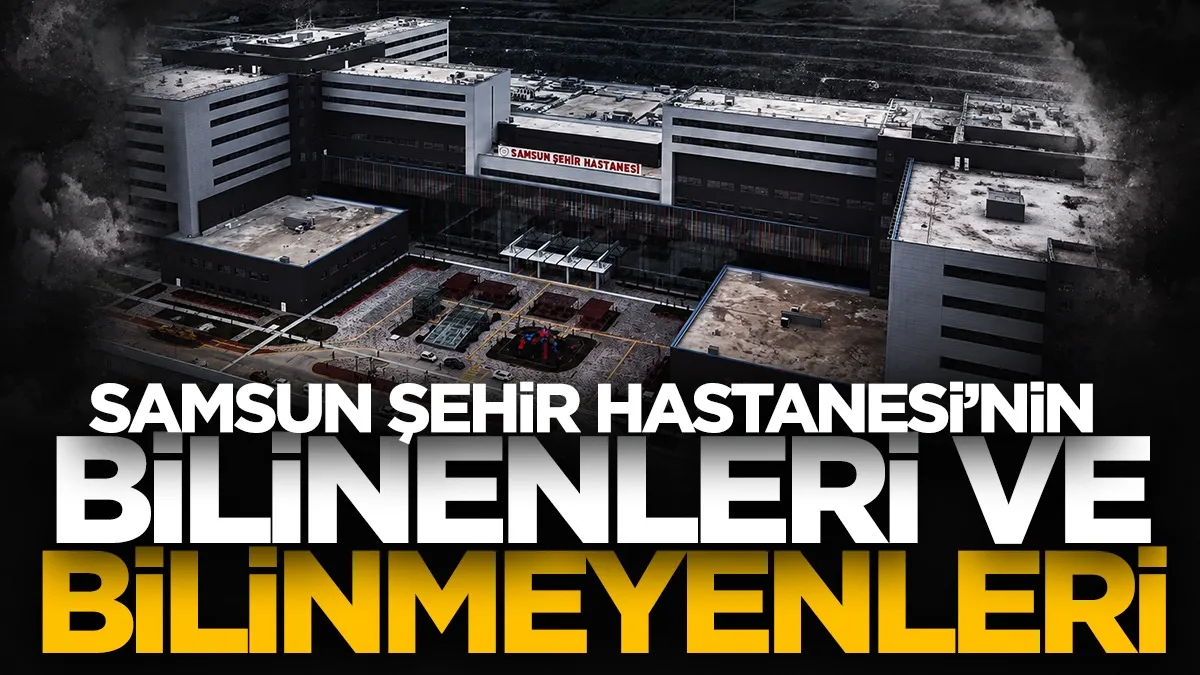 Samsun Şehir Hastanesi’nin bilinenleri ve bilinmeyenleri!