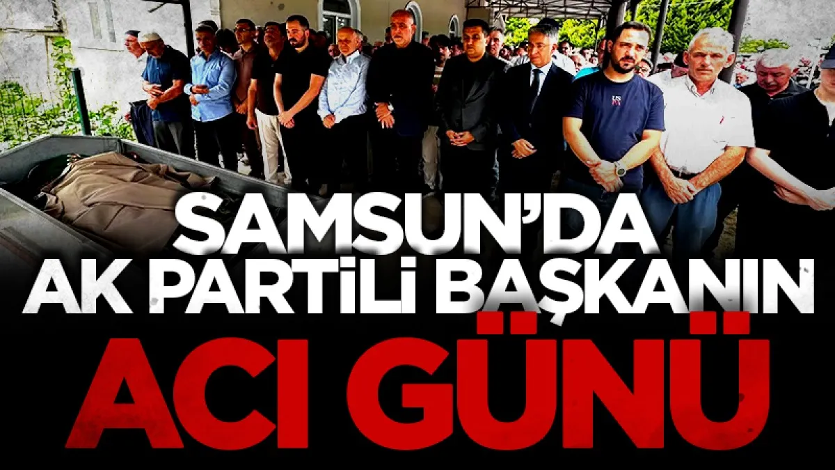 Samsun'da AK Parti Canik İlçe Başkanı Muhammed Emin Duran'ın acı günü