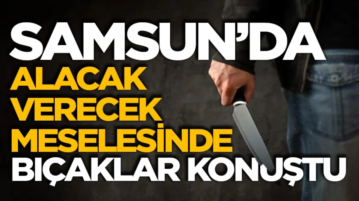 Samsun’da alacak verecek meselesinde bıçaklar konuştu