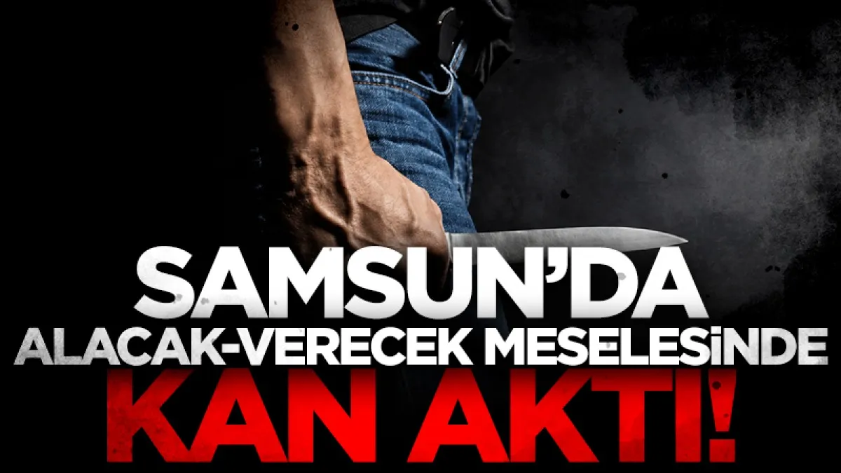 Samsun’da alacak verecek meselesinde kan aktı