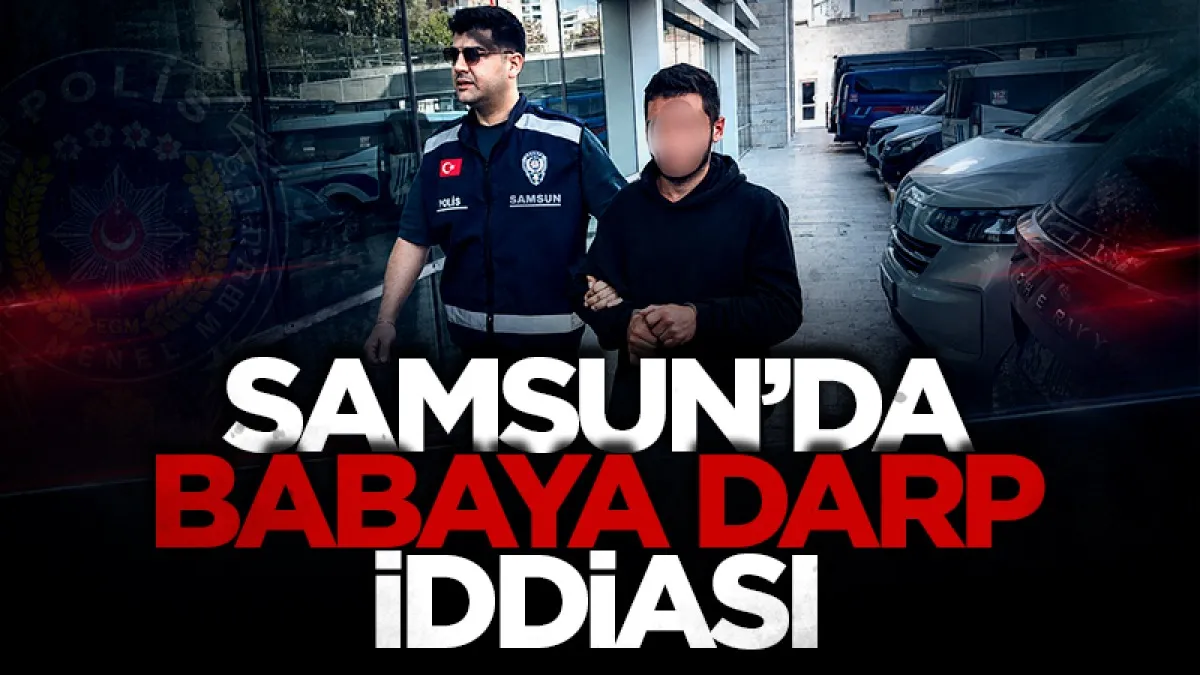 Samsun’da babasını darp ettiği iddia edilen şahıs gözaltında