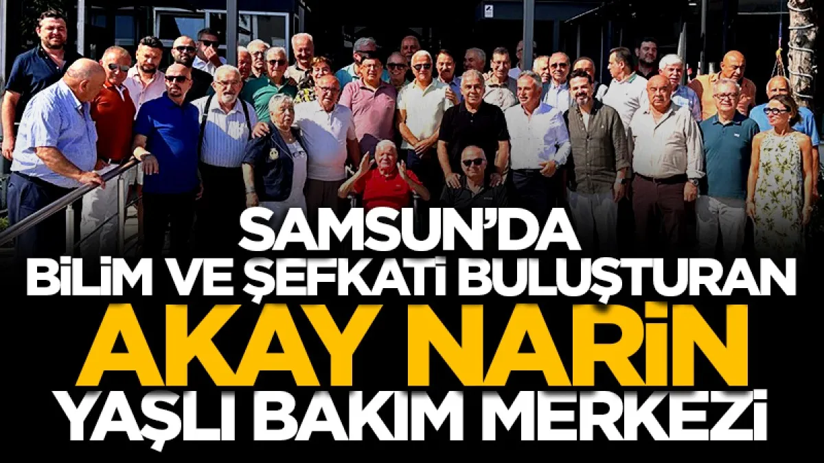Samsun'da bilim ve şefkati buluşturan Akay Narin Yaşlı Bakım Merkezi