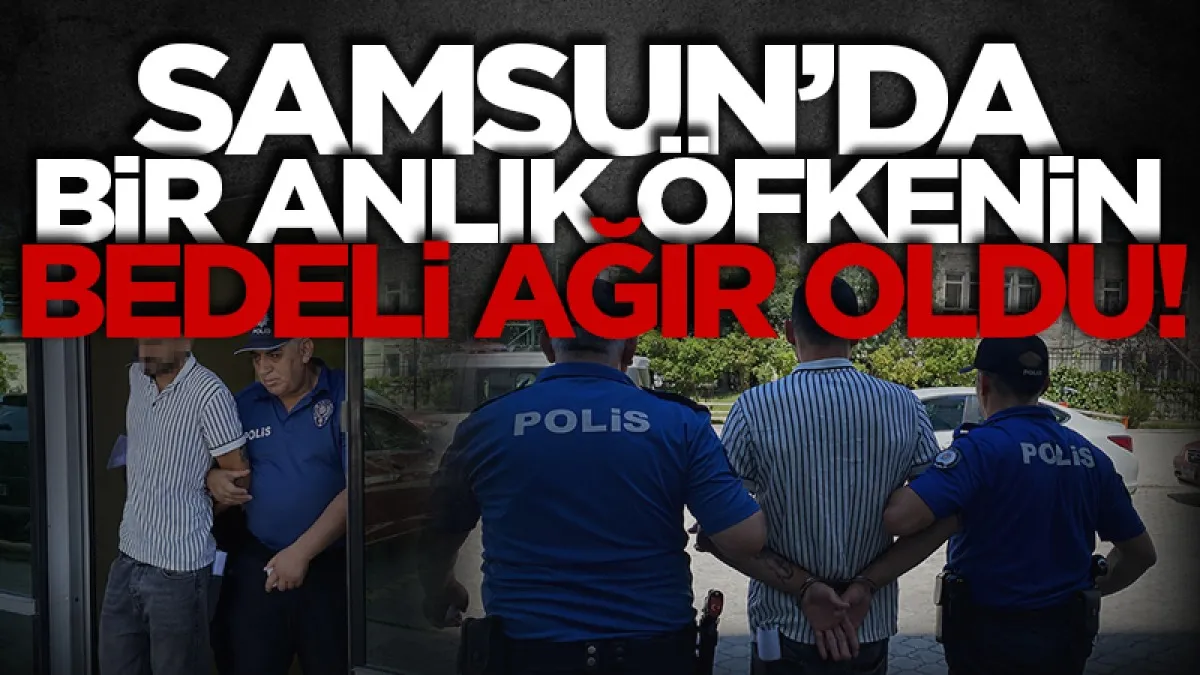Samsun'da bir anlık öfkenin bedeli ağır oldu!