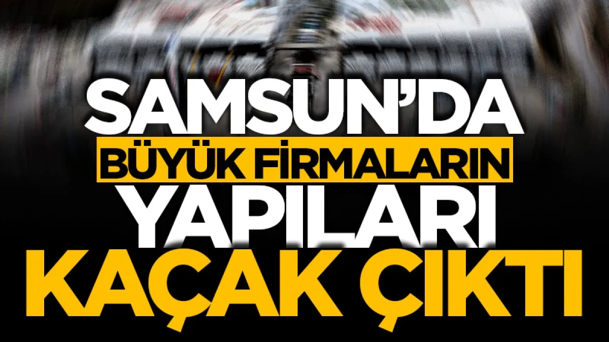 Samsun'da büyük firmaların kaçak yapıları yıkım listesinde!