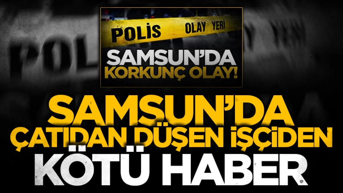 Samsun'da çatıdan düşen işçiden kötü haber