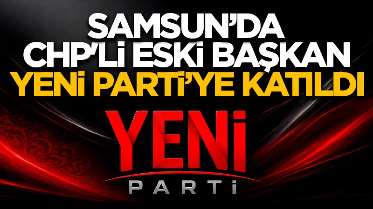 Samsun'da CHP'li eski başkan YENİ Parti’ye katıldı