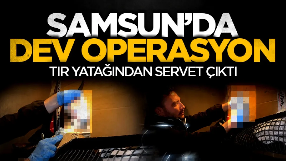 Samsun'da dev operasyon: Tır yatağından servet çıktı