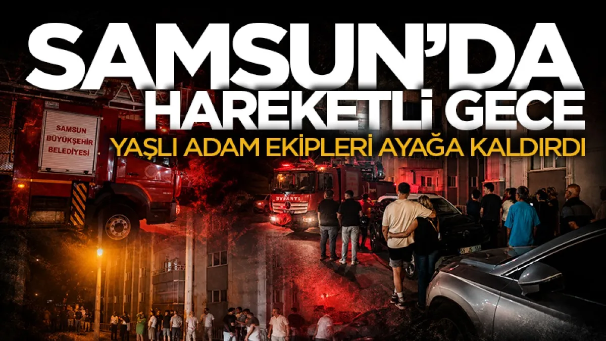 Samsun'da ekipleri seferber eden yaşlı adam korkuttu