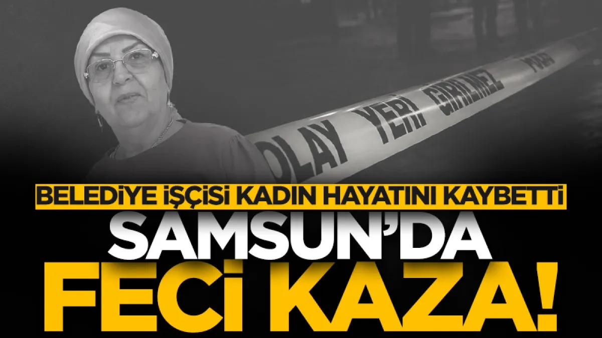 Samsun'da feci kaza! Belediye işçisi Hanife Demirci kazada hayatını kaybetti