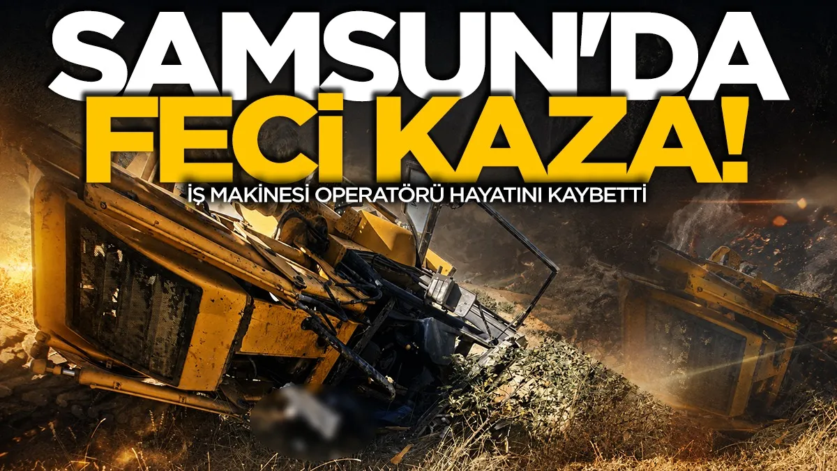 Samsun’da feci kaza: İş makinesi operatörü hayatını kaybetti