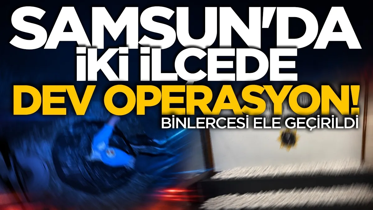 Samsun’da iki ilçede dev operasyon: Binlercesi ele geçirildi