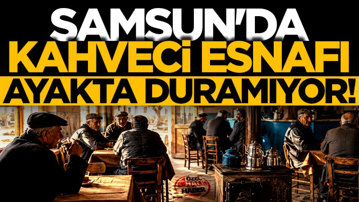 Samsun'da kahveci esnafı ayakta duramıyor! Artan maliyetler karşısında çark dönmüyor