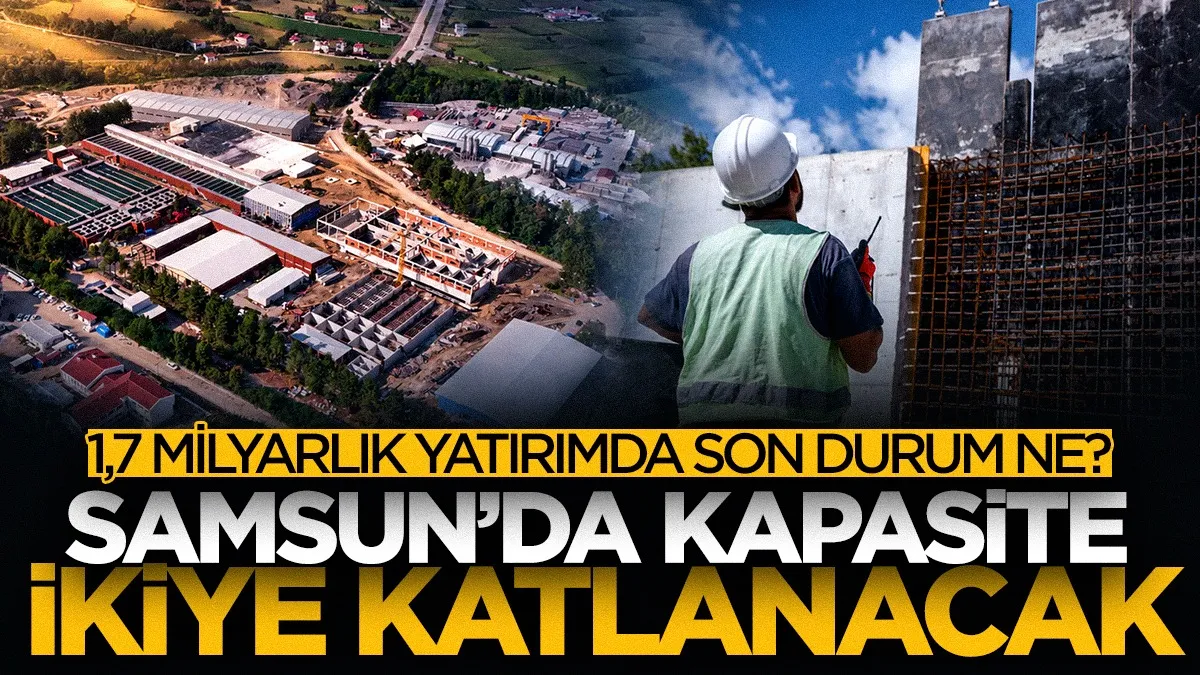 Samsun’da kapasite ikiye katlanacak! 1,7 milyar TL’lik dev yatırımda son durum ne?