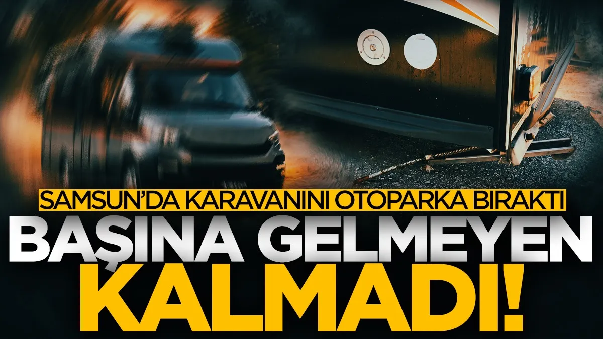 Samsun'da karavanını otoparka bıraktı, başına gelmeyen kalmadı!
