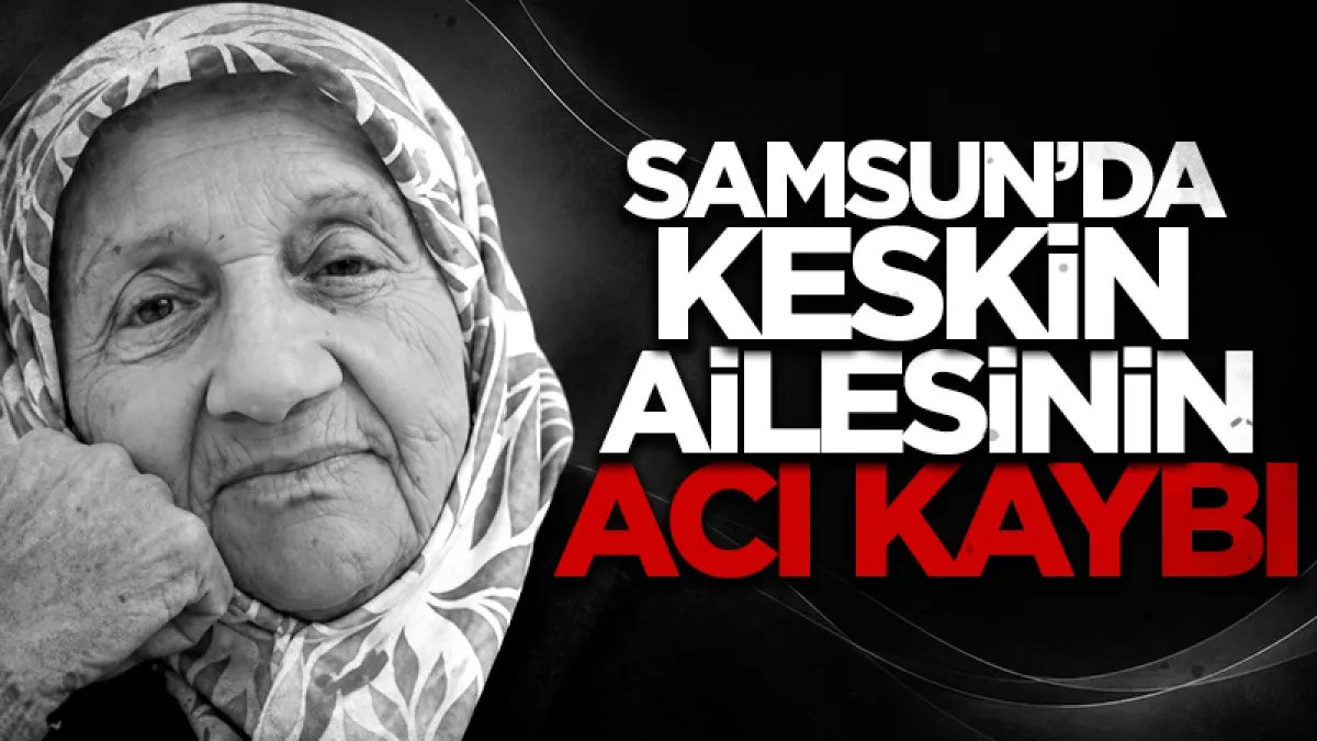 Samsun'da Keskin ailesinin acı kaybı! Fatma Keskin hayatını kaybetti