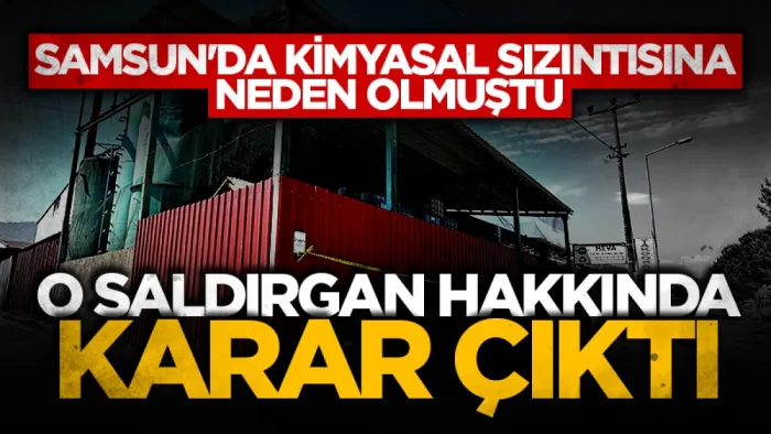 Samsun'da kimyasal sızıntısına neden olmuştu: O saldırgan hakkında karar çıktı