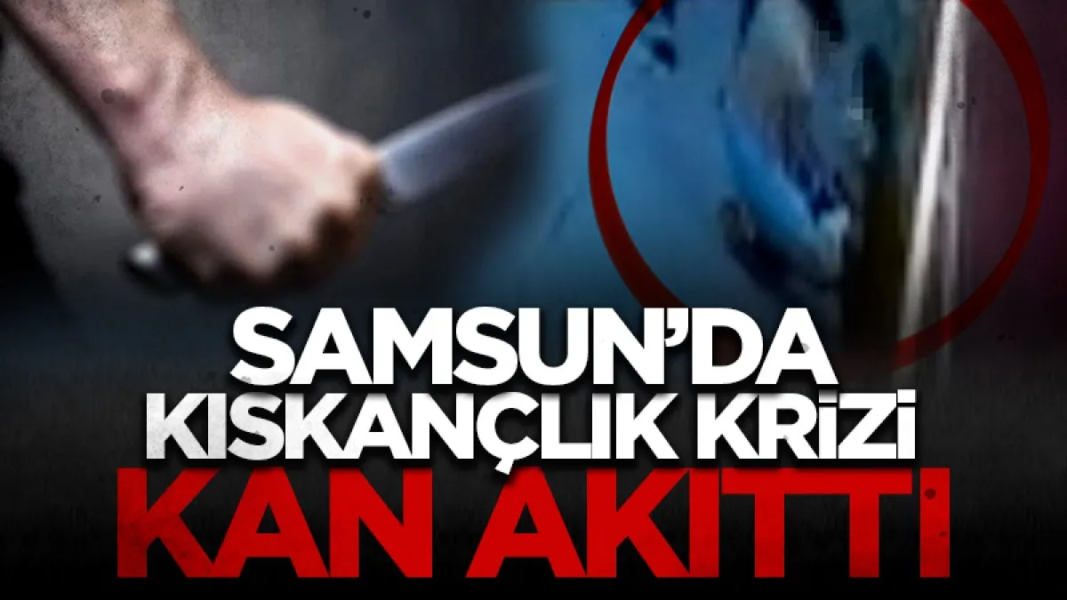 Samsun'da kıskançlık krizi kan akıttı
