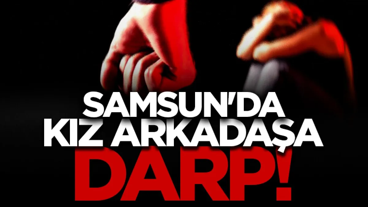 Samsun'da kız arkadaşını darp eden şahıs tutuklandı