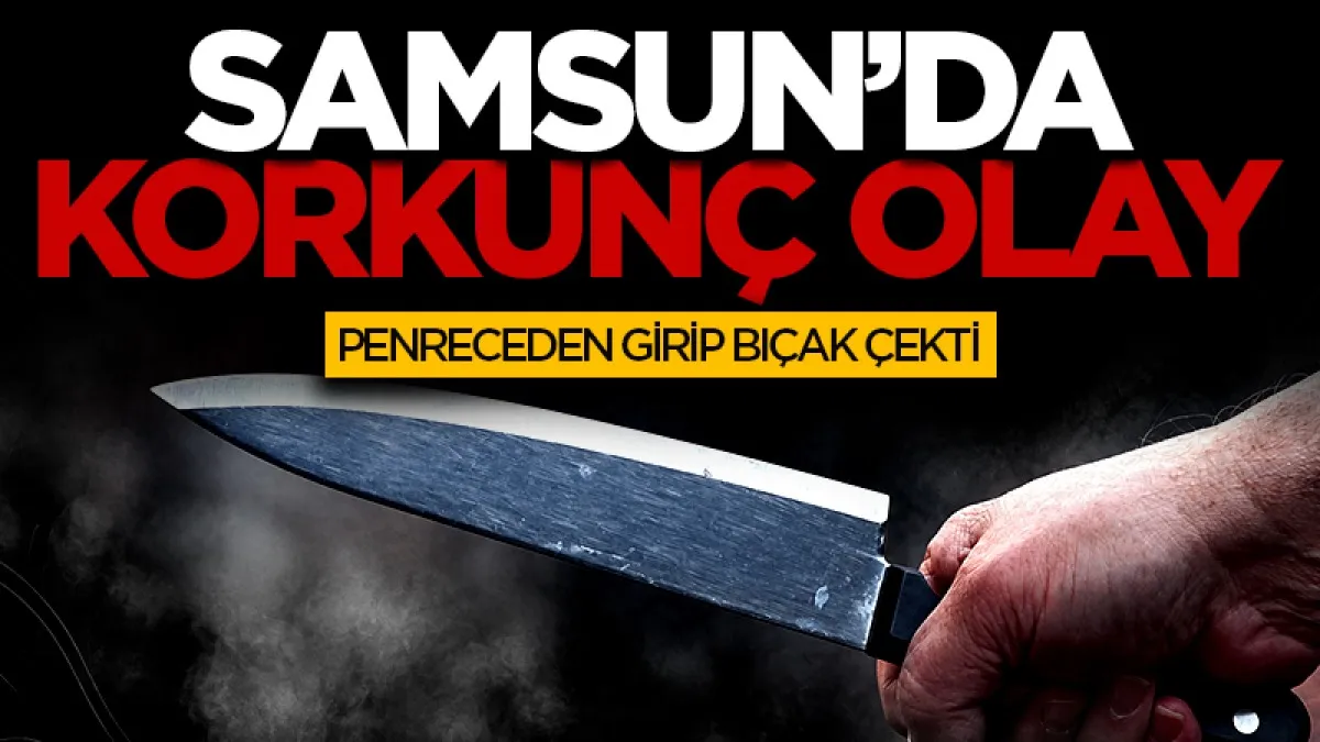 Samsun'da korkunç olay! Pencereden girip bıçak çekti...