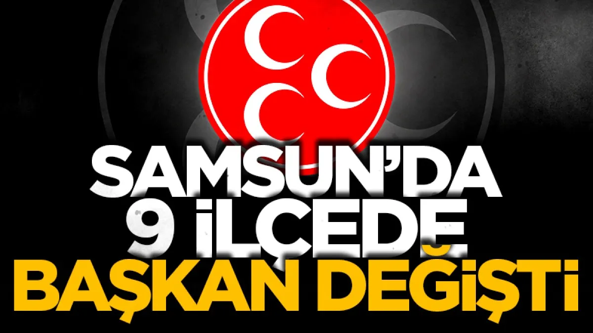 Samsun'da MHP’nin 9 ilçede başkanı değişti!