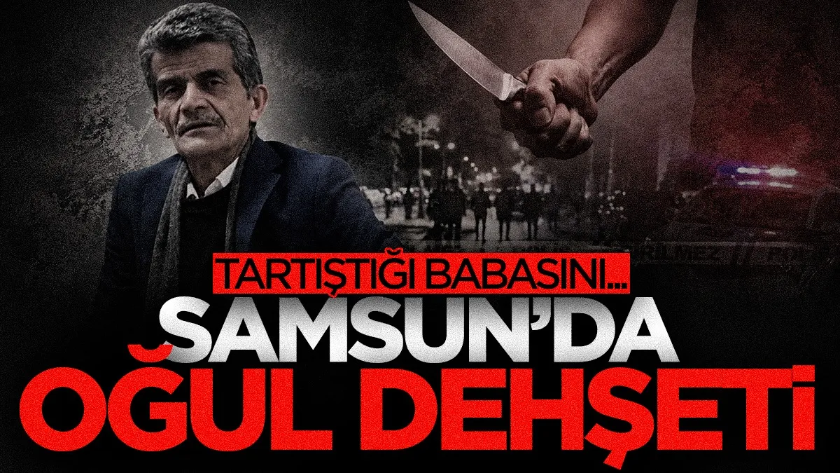 Samsun’da oğul dehşeti: 70 yaşındaki baba hayatını kaybetti
