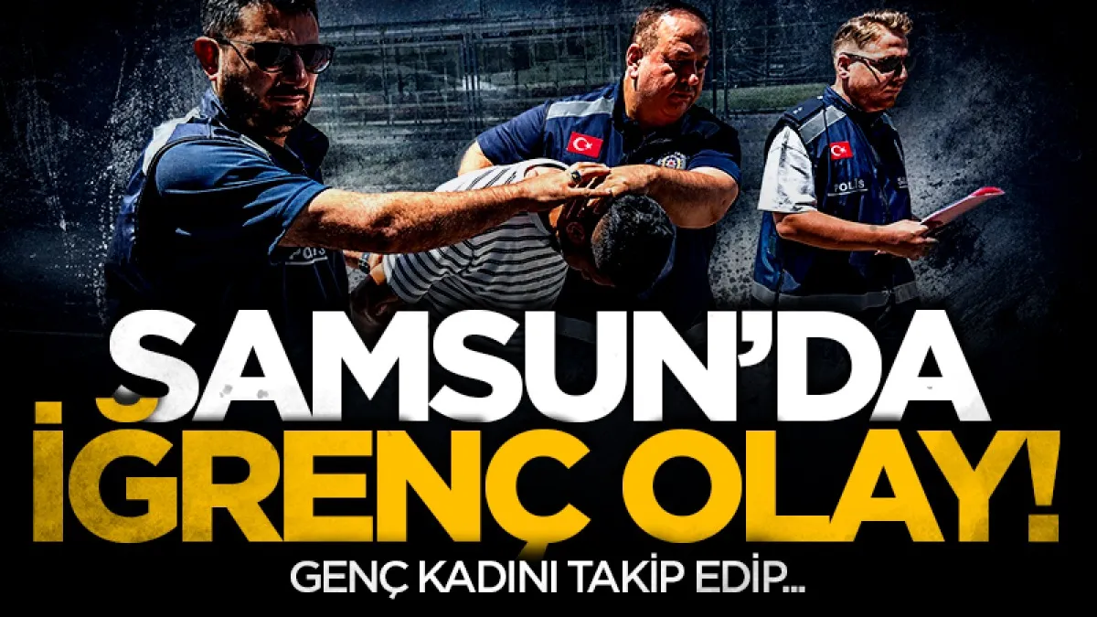 Samsun'da sokakta takip ettiği kadına cinsel saldırıda bulunan şahıs tutuklandı