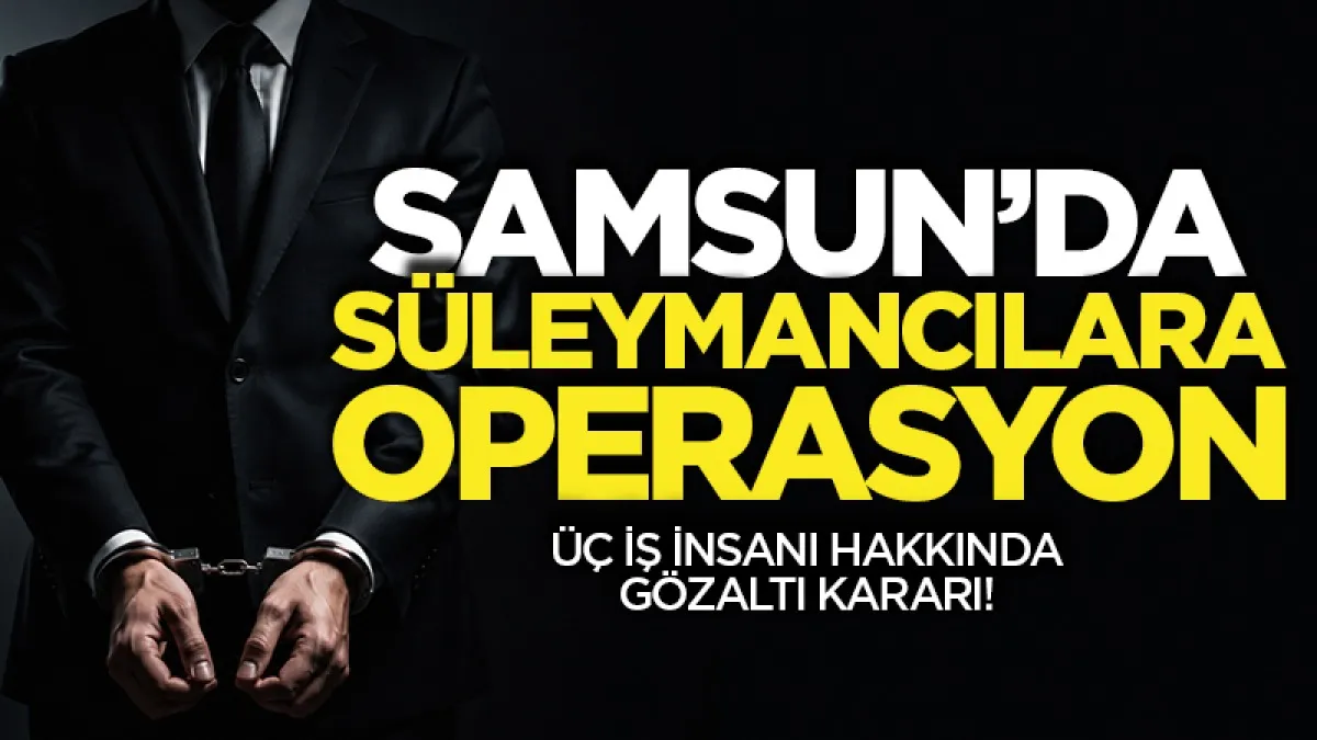 Samsun’da Süleymancılar soruşturmasında yeni gelişme: 3 iş insanı hakkında gözaltı kararı