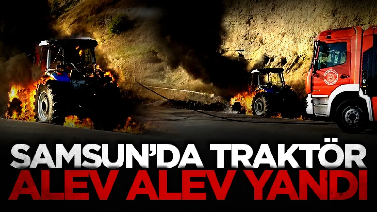 Samsun'da traktör alevlere teslim oldu