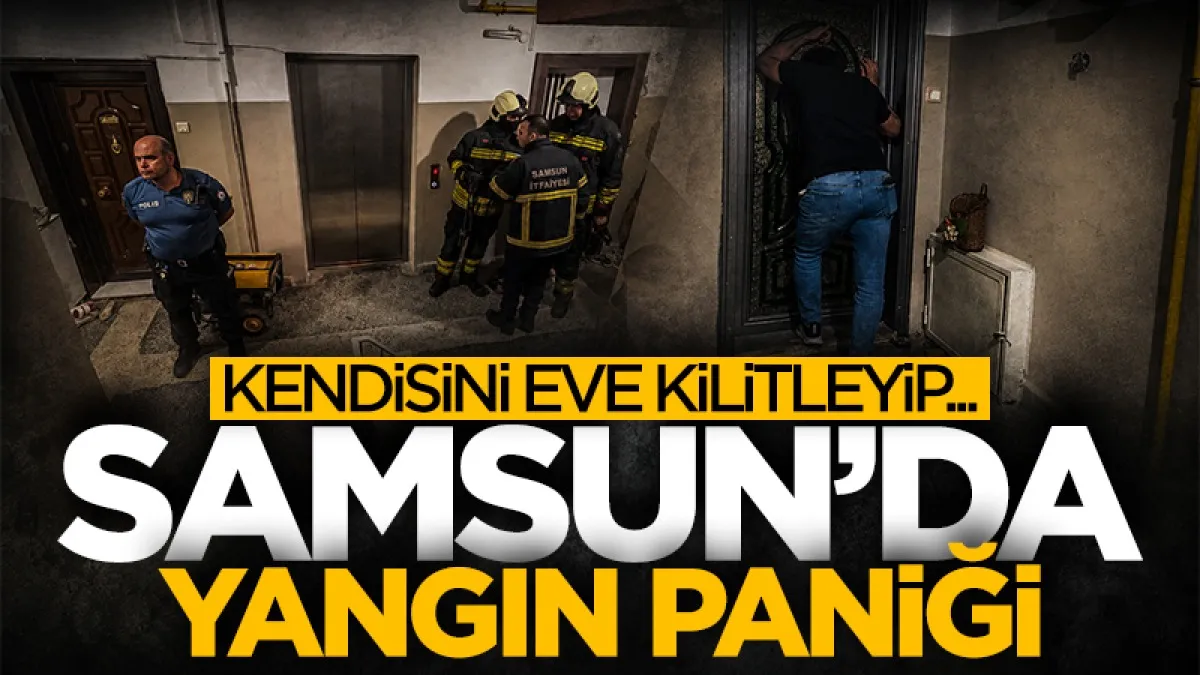 Samsun'da yangın paniği! Kendisini eve kilitleyip...