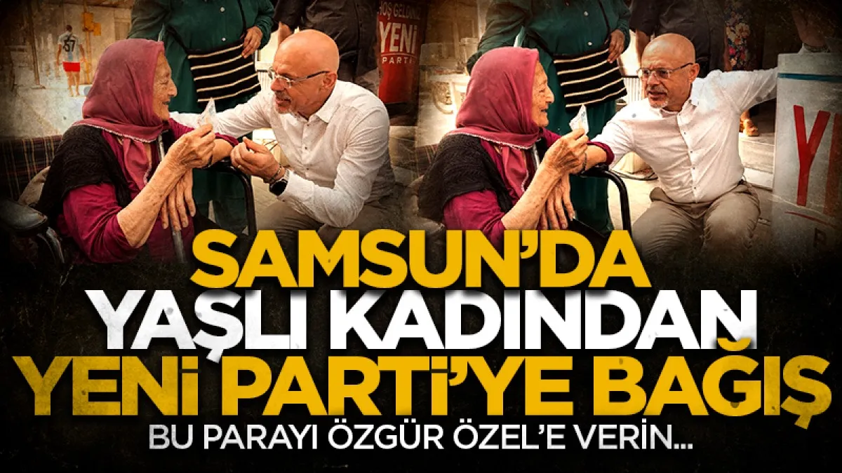 Samsun'da yaşlı kadından YENİ Parti'ye bağış! Bu parayı özgür Özel'e verin..