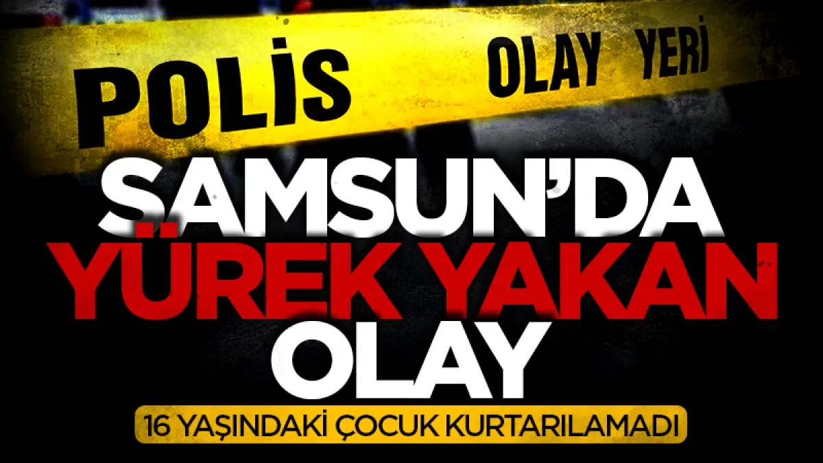 Samsun'da yürek yakan olay: 16 yaşındaki çocuk kurtarılamadı