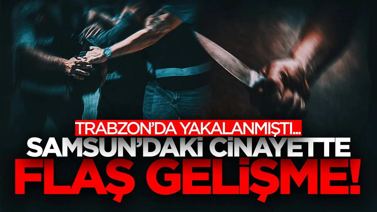 Samsun’daki cinayette flaş gelişme! Şüpheli Trabzon’da yakalanmıştı...