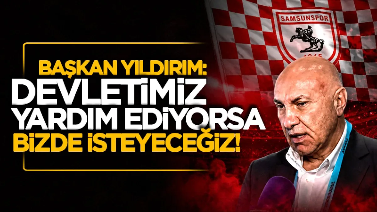 Samsunspor Başkanı Yıldırım: Devletimiz yardım ediyorsa bizde isteyeceğiz!