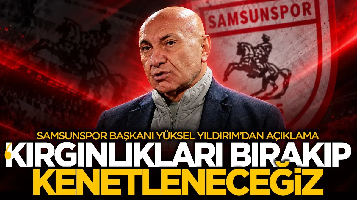 Samsunspor Başkanı Yüksel Yıldırım: "Kırgınlıkları geride bırakıp daha güçlü kenetleneceğiz"