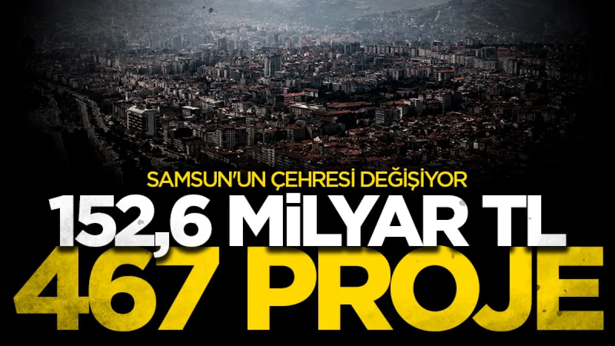 Samsun'un çehresi değişiyor: 152,6 Milyar TL 467 proje