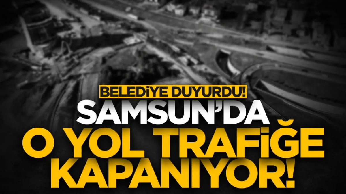 SBB duyurdu! Samsun’da o yol trafiğe kapanıyor!