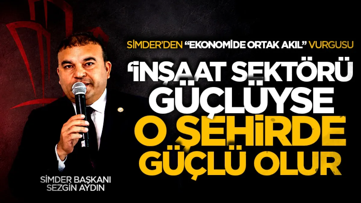 SİMDER’den “Ekonomide Ortak Akıl” vurgusu: İnşaat sektörü güçlüyse o şehirde güçlü olur