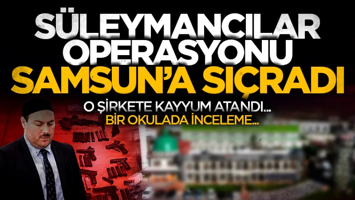 Süleymancılar Operasyonu Samsun'a sıçradı! O şirkete kayyum atandı