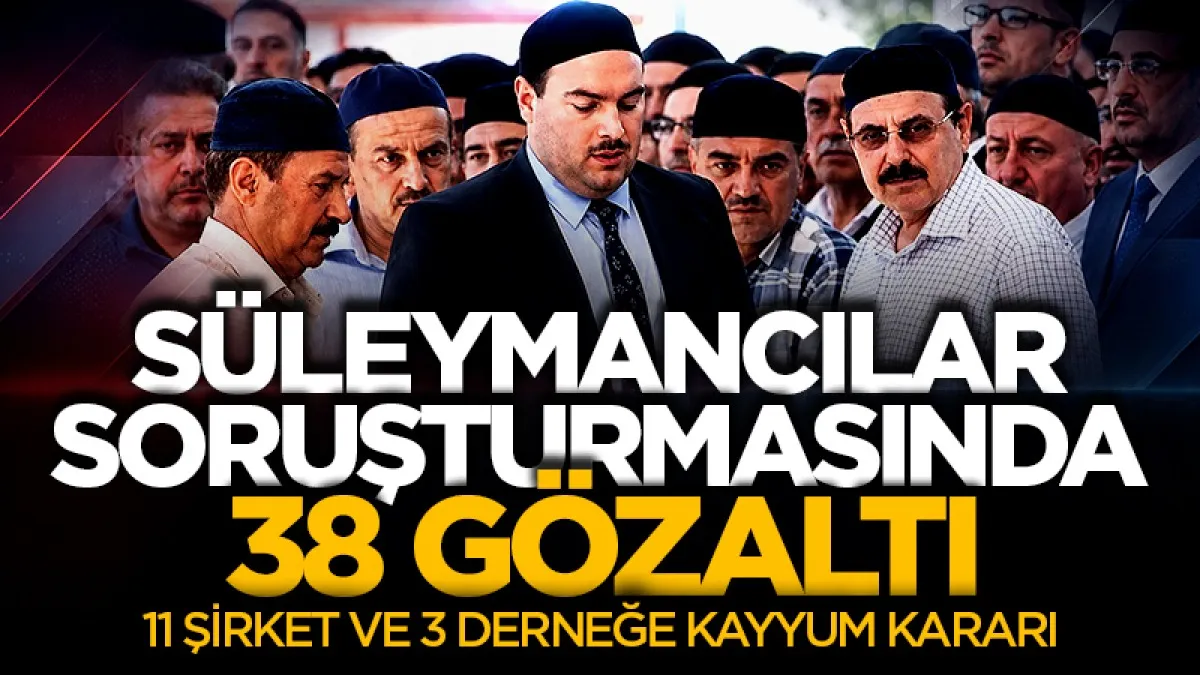Süleymancılar soruşturmasında 38 gözaltı! 11 şirket ve 3 derneğe kayyum kararı