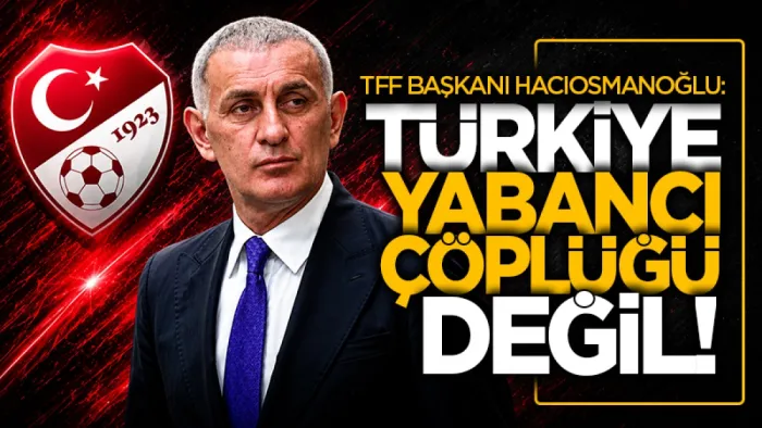 TFF Başkanı Hacıosmanoğlu'ndan zehir zemberek sözler: Türkiye yabancı çöplüğü değil!