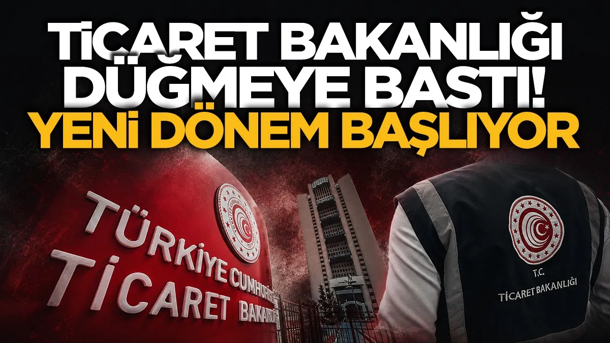 Ticaret Bakanlığı düğmeye bastı: Yeni dönem başlıyor