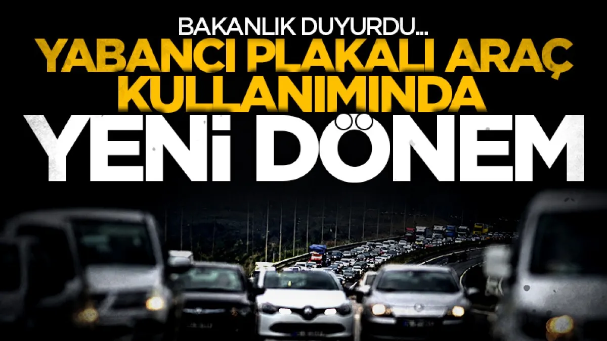 Yabancı plakalı araç kullanımında yeni dönem: Bakanlık şartları değiştirdi!