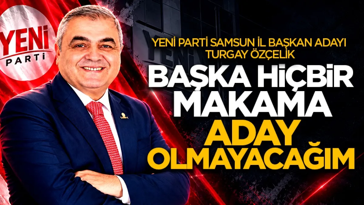 YENİ Parti Samsun İl Başkan Adayı Turgay Özçelik: Başka hiçbir makama aday olmayacağım”