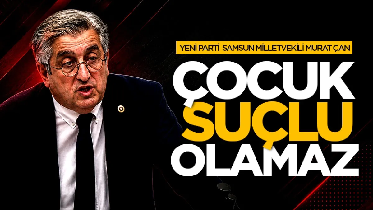 Yeni Parti Samsun Milletvekili Murat Çan: Çocuk suçlu doğmaz!